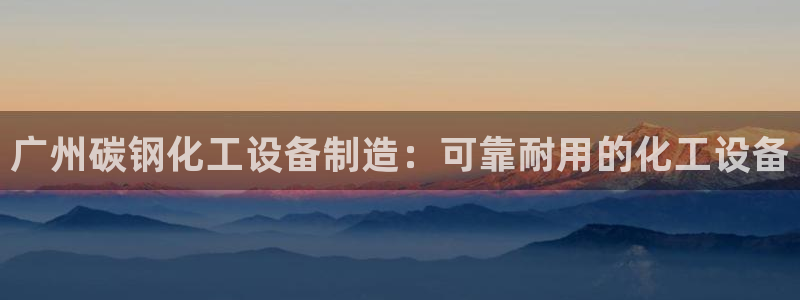 天辰平台链接怎么打开：广州碳钢化工设备制造：可靠耐
