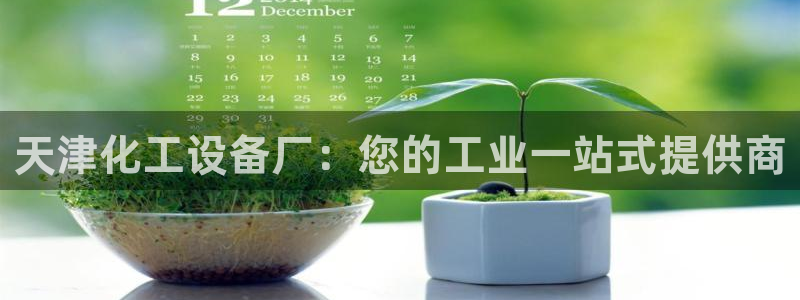 天辰平台注册你的专属平台入口：天津化工设备厂：您的
