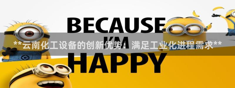 天辰平台q665.786：**云南化工设备的创新优
