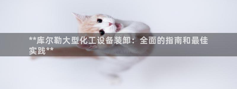 天辰平台效7O777：**库尔勒大型化工设备装卸：全面的指南