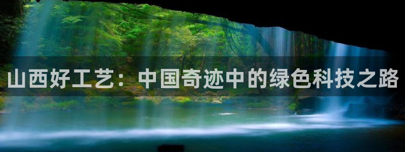 天辰平台注册登录地址：山西好工艺：中国奇迹中的绿色