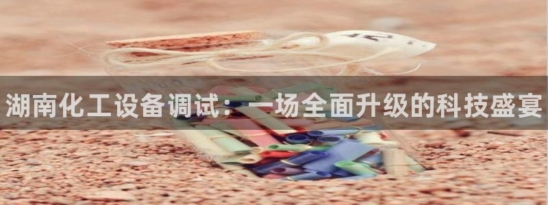 天辰娱乐官网最新公告消息：湖南化工设备调试：一场全
