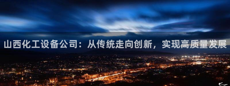 天辰娱乐平台账号注册地址是多少啊：山西化工设备公司