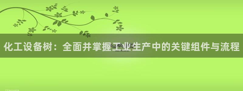 天辰平台用户登录不上去：化工设备树：全面并掌握工业