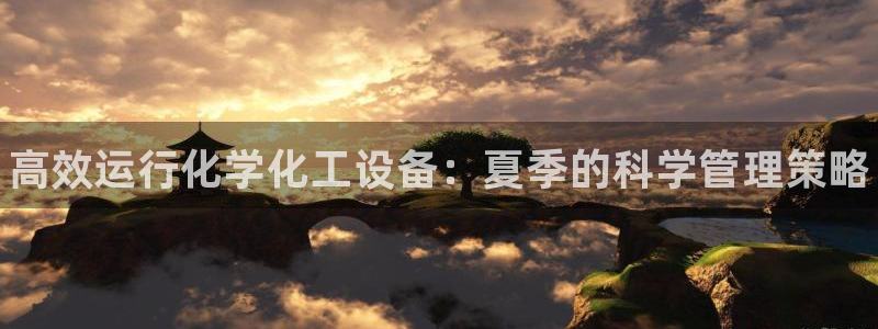 天辰注册叵3300：高效运行化学化工设备：夏季的科